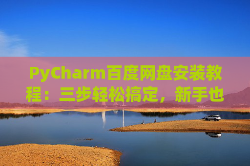 PyCharm百度网盘安装教程：三步轻松搞定，新手也能快速上手